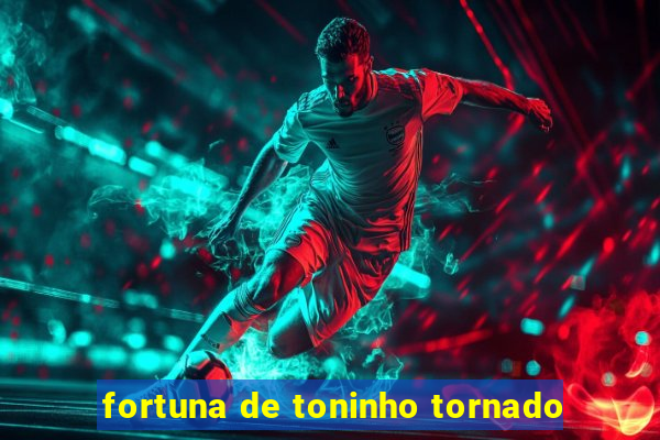 fortuna de toninho tornado